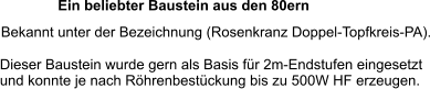 Bekannt unter der Bezeichnung (Rosenkranz Doppel-Topfkreis-PA). Dieser Baustein wurde gern als Basis für 2m-Endstufen eingesetzt und konnte je nach Röhrenbestückung bis zu 500W HF erzeugen. Ein beliebter Baustein aus den 80ern